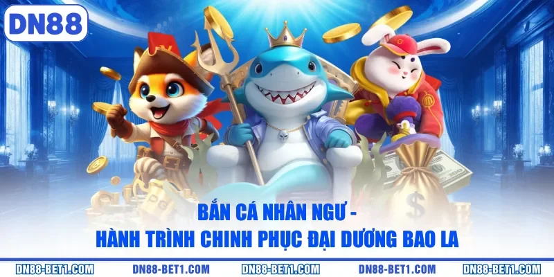 Bắn Cá Nhân Ngư - Hành Trình Chinh Phục Đại Dương Bao La