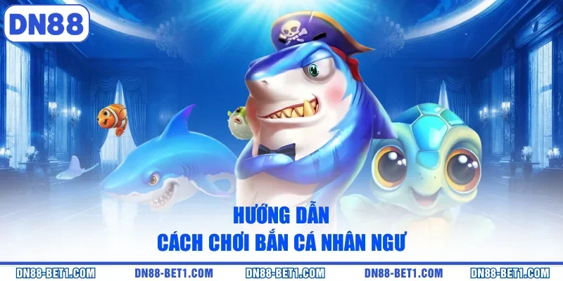 Hướng dẫn cách chơi bắn cá nhân ngư