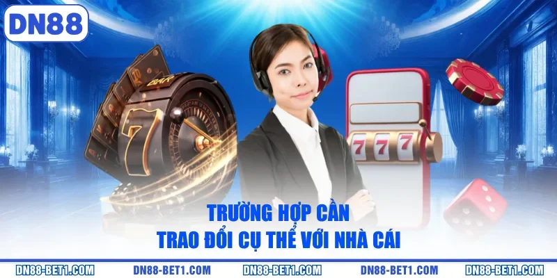 Trường hợp cần trao đổi cụ thể với nhà cái